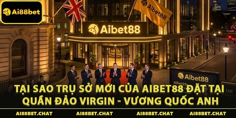 Tại sao trụ sở mới của Aibet88 đặt tại Quần đảo Virgin - Vương quốc Anh
